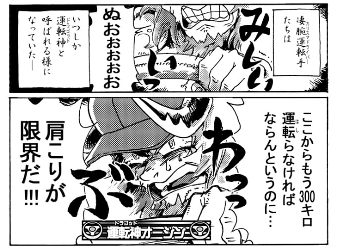 「ぬぉ～！ここからもう300キロも運転らねばならんというのに…肩こりが限界だ！」運転神≪ドラゴッド≫オージンは問題魔【肩凝乱魔】により肩こりが限界に達していた。「ガッチガチにしたるでぇ～」「貴様あぁぁぁ！」