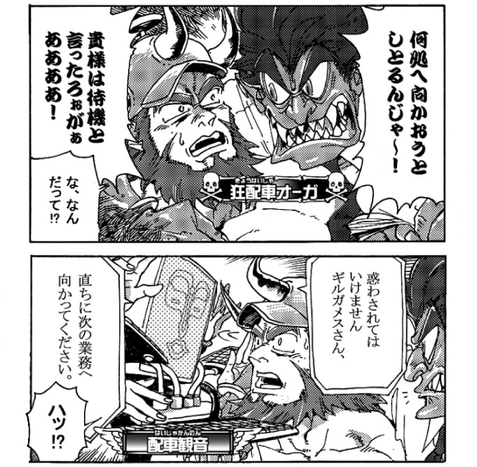 「何処へ向かおうとしとるんじゃ～！貴様は待機といったろぉがぁぁぁ！」ストップを掛けたのは問題魔【狂配車オーガ】だ。「な・・・なんだって？！」困惑するギルガメス。そこにやってきたのは配車観音。「惑わされてはいけませんギルガメスさん。直ちに次の業務に向かってください」