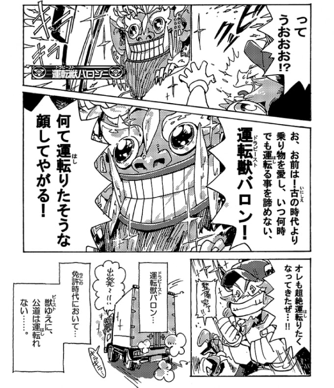 「ってうおおお！？」運転獣≪ドラビースト≫バロンだ。バロンは助手席に乗り込んで、満面の笑みにキラキラと目を輝かせている。「お、お前は！古の時代より乗り物を愛し、いつ何時でも運転ることを諦めない運転獣バロン！　なんて運転りたそうな顔してやがる！」オージンはバロンにつられた。オージンも運転るのが大好きだ。そんな運転りたそうな顔をみたら、自分だって運転りたくなるじゃないか！「オレも超絶運転りたくなってきたぜ・・・！」ツクモから整備完了の声が掛かれば、オージンは運転席へと乗り込んだ「出発～っ！」――運転獣バロン…。免許時代において…。彼は獣故に、公道は走れないのであった…。