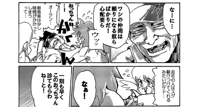 「なーに…。ワシの仲間は頼りになる奴らばかりだ！心配要ら…ウッ」「おっちゃんっ･･･！」「オージン…。救急車は少し掛かってしまうって…。会社の人はスグ駆けつけてくれるみたいだケド…」