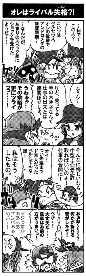 【オレはライバル失格？！】「…なんですこの人？」胡乱な目を向けるアンドロメダ。「こいつはペルセウス、俺の後輩でアンドロメダのほぼ同期…なんだが、あまりのスペック差にショックを受けたようだ…」げっそりやつれるペルセウスを、余裕の顔で眺めるアンドロメダ。「ふぅん…。けど、乗ってる車の大きさなんて仕事のできとは無関係でしょ。」「うわぁぁ…。その余裕が更にツライっっ…！」わなわな震えるペルに追い打ちをかけるアンドロメダ。「そんなに悔しいなた中型・大型免許を取ればいいのよ！　仕事の合間に！」「オイ…。つい先日までド素人だったペルにそんな話…」慌てて宥めようとするオージンだったが「私はそうしたもの。」というアンドロメダの一言でペルの中で何かがボキリと折れる。「おぉお～～？何かが折れる音がしたぞ！　ペル…大丈夫だ…洗車はお前の方がうまいっ！」「マジっすかぁあああ、センパぁぁあい･･･！」必死に宥めるオージンと号泣のペルセウス。『…めんどくせー』と思うアンドロメダなのでした。