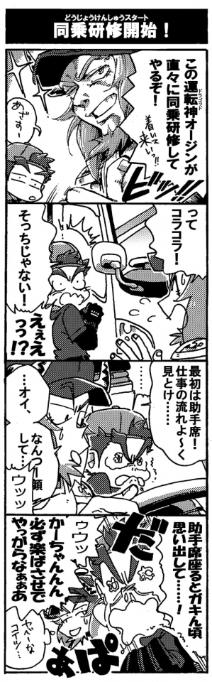 【同乗研修開始！】「この運転神オージンが直々に同乗研修してやるぞ！ペル、着いてこい！」「あざすー」（ペルは運転席に向かう）「ってコラコラ！そっちじゃない！」「えええっ！？」「最初は助手席！　仕事の流れよ～く見とけ…。　オイ、なんつー顔して…」（ペルは今にも泣きそうだ！）「ウッッ」「助手席座るとガキん頃思い出して…！ゥウッかーちゃんんん必ず楽ばさせでやっからなぁぁあ！」だぱぁっと号泣するペルセウス。『ヤベーなコイツ…』呆れるオージン。