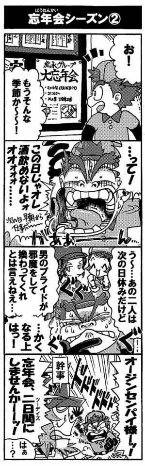 【忘年会シーズン②】（忘年会の張り紙前――）「お！もうそんな季節か～～！」「…って！　この日じゃオレ酒飲めないよォォオオォォォ…(次の日早朝から仕事だ～～）」「う～～…あの二人（ニースとアンドロメダ）は次の日休みだけど、男のプライドが邪魔をして換わってくれとは言えねぇ…」「…かくなる上はっ！」「オージンセンパイ様ーッ！忘年会、2日間（ツーデイズ）にしませんかーーーッ！」「はぁ…？（←幹事）」