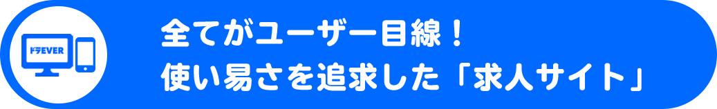 全てがユーザー目線！使い易さを追求した「求人サイト」。ユーザーが選んだドライバー求人No1サイトが【ドラEVER】です！