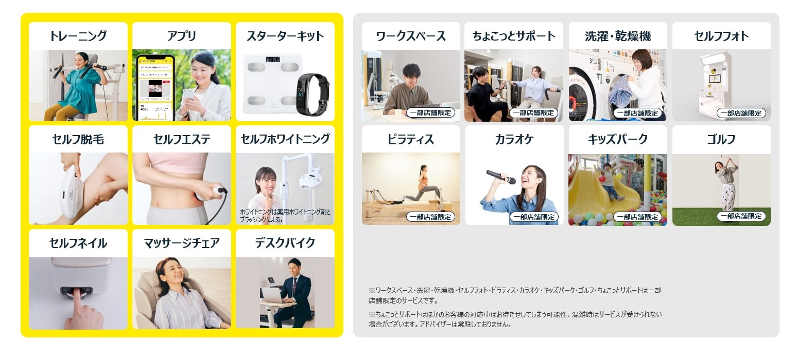 トレーニング、アプリ、スターターキット、セルフ脱毛、セルフエステ、セルフホワイトニング、セルフネイル、マッサージチェア、デスクバイク。一部店舗限定で、ワークスペース、ちょこっとサポート、洗濯・乾燥機、セルフフォト、ピラティス、カラオケ、キッズパーク、ゴルフ。